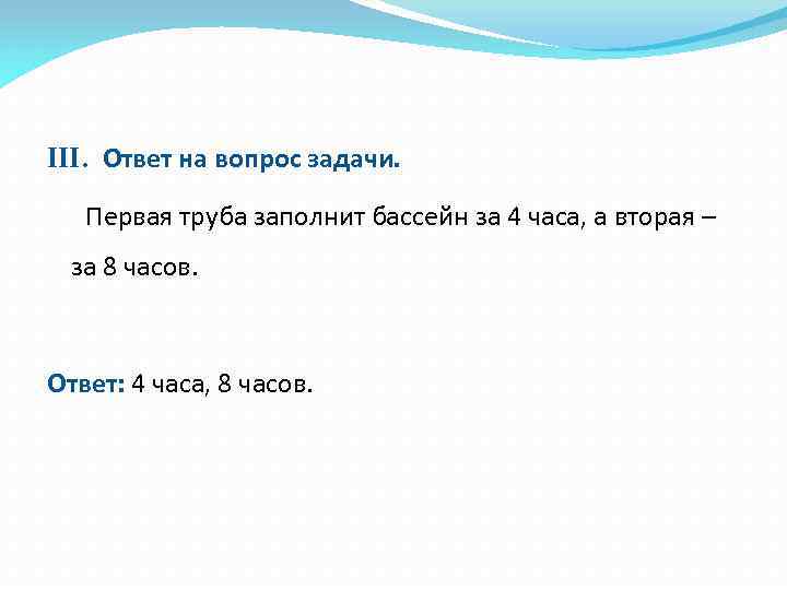 III. Ответ на вопрос задачи. Первая труба заполнит бассейн за 4 часа, а вторая