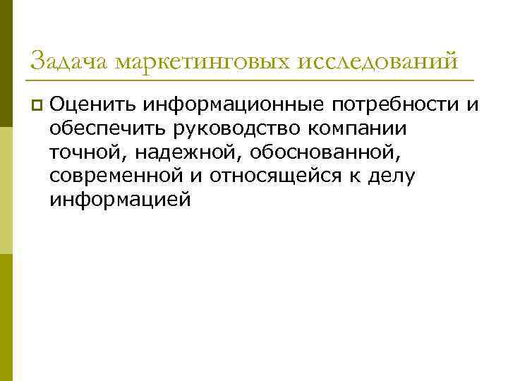 Задача маркетинговых исследований p Оценить информационные потребности и обеспечить руководство компании точной, надежной, обоснованной,