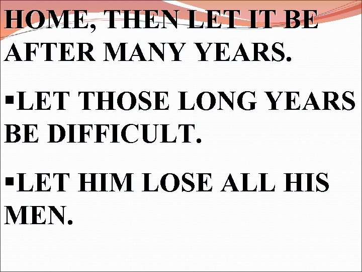 HOME, THEN LET IT BE AFTER MANY YEARS. §LET THOSE LONG YEARS BE DIFFICULT.