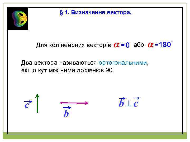 § 1. Визначення вектора. Для колінеарних векторів або Два вектора називаються ортогональними, якщо кут