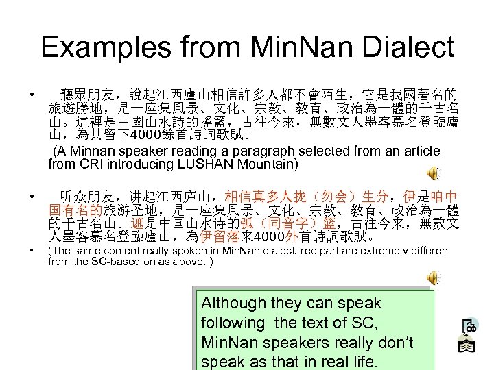 Examples from Min. Nan Dialect • 聽眾朋友，說起江西廬山相信許多人都不會陌生，它是我國著名的 旅遊勝地，是一座集風景、文化、宗教、教育、政治為一體的千古名 山。這裡是中國山水詩的搖籃，古往今來，無數文人墨客慕名登臨廬 山，為其留下4000餘首詩詞歌賦。 (A Minnan speaker reading