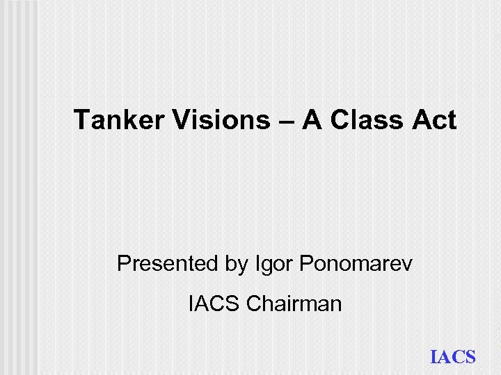 Tanker Visions – A Class Act Presented by Igor Ponomarev IACS Chairman IACS 