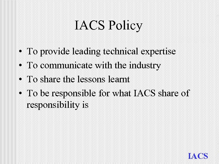 IACS Policy • • To provide leading technical expertise To communicate with the industry