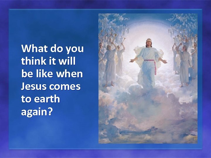 What do you think it will be like when Jesus comes to earth again?