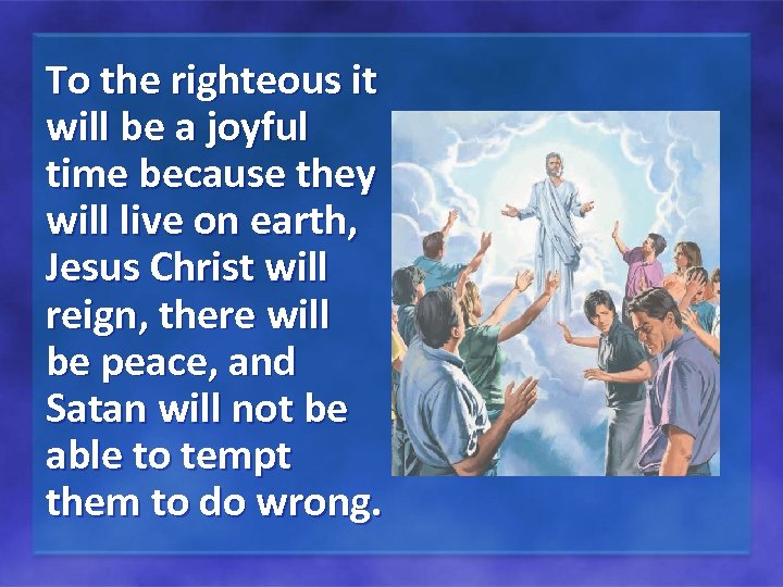 To the righteous it will be a joyful time because they will live on