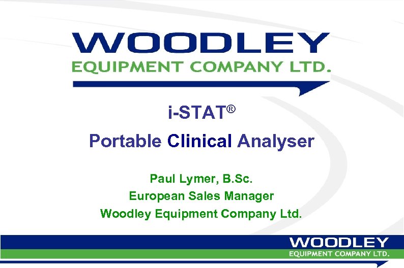 i-STAT® Portable Clinical Analyser Paul Lymer, B. Sc. European Sales Manager Woodley Equipment Company