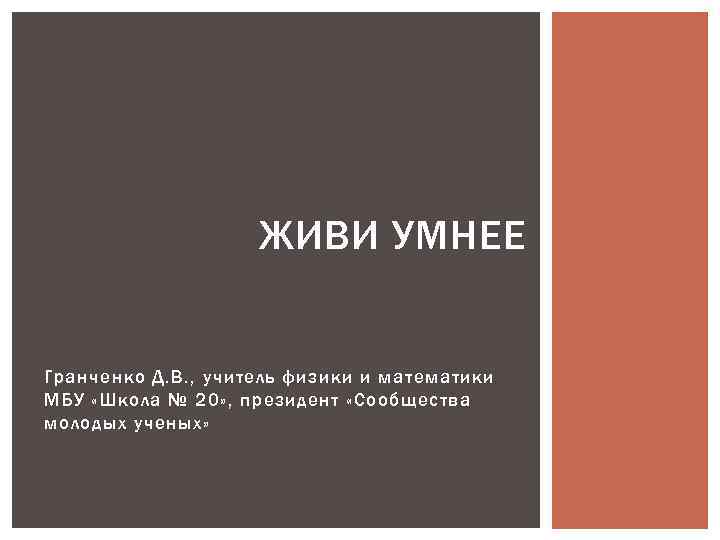 ЖИВИ УМНЕЕ Гранченко Д. В. , учитель физики и математики МБУ «Школа № 20»