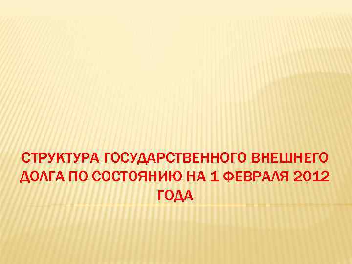 СТРУКТУРА ГОСУДАРСТВЕННОГО ВНЕШНЕГО ДОЛГА ПО СОСТОЯНИЮ НА 1 ФЕВРАЛЯ 2012 ГОДА 