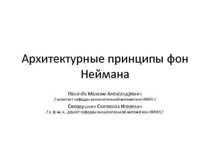 Архитектурные принципы фон Неймана Паначёв Максим Александрович / ассистент кафедры вычислительной математики ИМКН /