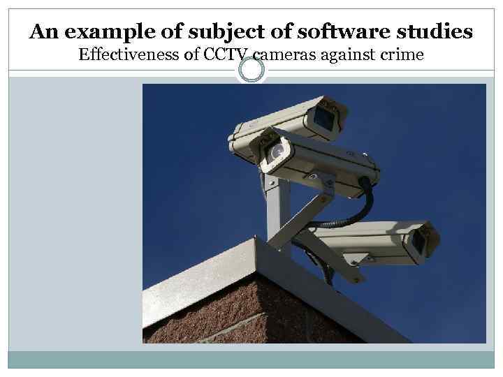 An example of subject of software studies Effectiveness of CCTV cameras against crime 