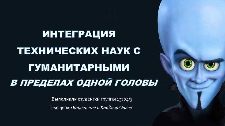 ИНТЕГРАЦИЯ ТЕХНИЧЕСКИХ НАУК С ГУМАНИТАРНЫМИ В ПРЕДЕЛАХ ОДНОЙ ГОЛОВЫ Выполнили студентки группы 13704/3 Терещенко
