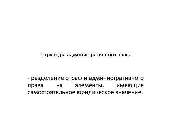Структура административного права - разделение отрасли административного права на элементы, имеющие самостоятельное юридическое значение.