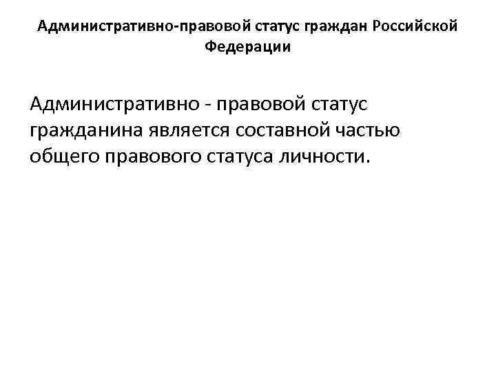 Административно-правовой статус граждан Российской Федерации Административно правовой статус гражданина является составной частью общего правового