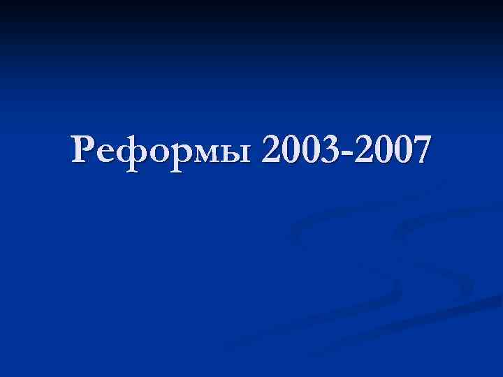 Реформы 2003 -2007 