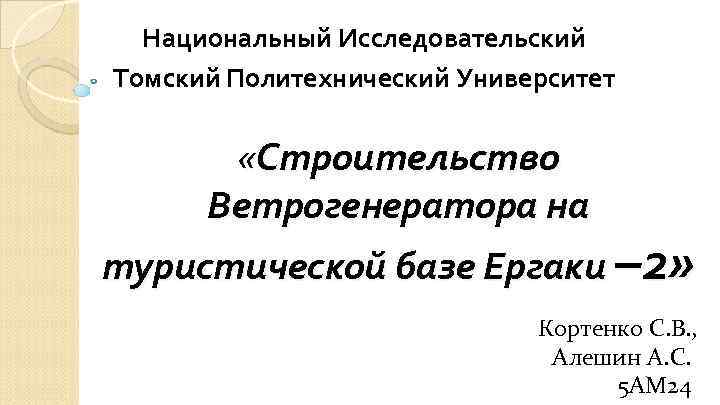 Национальный Исследовательский Томский Политехнический Университет «Строительство Ветрогенератора на туристической базе Ергаки – 2» Кортенко