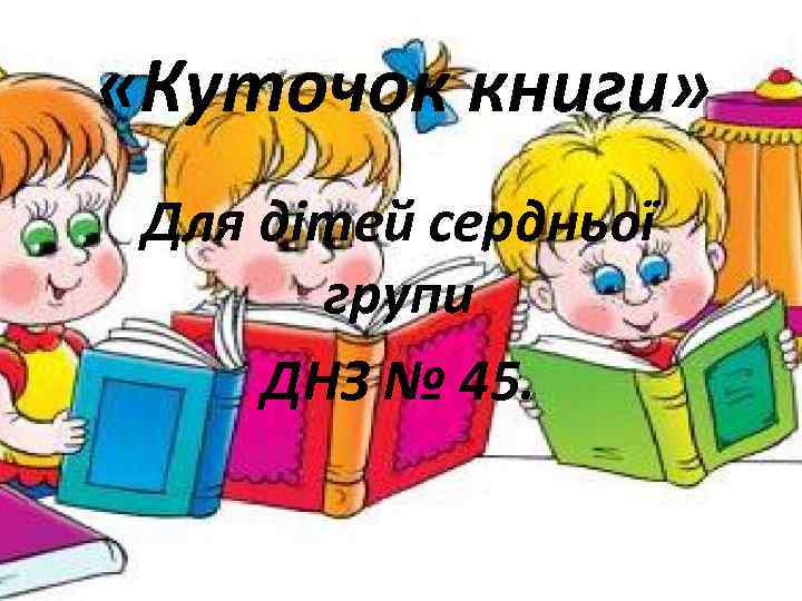  «Куточок книги» Для дітей сердньої групи ДНЗ № 45. 