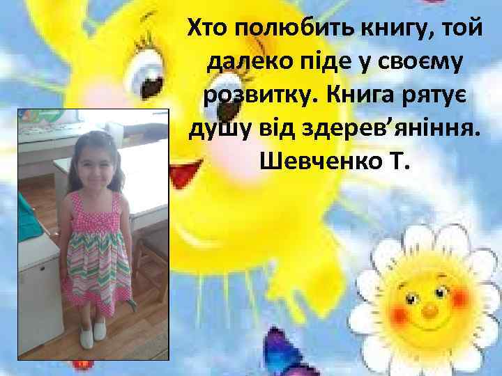 Хто полюбить книгу, той далеко піде у своєму розвитку. Книга рятує душу від здерев’яніння.