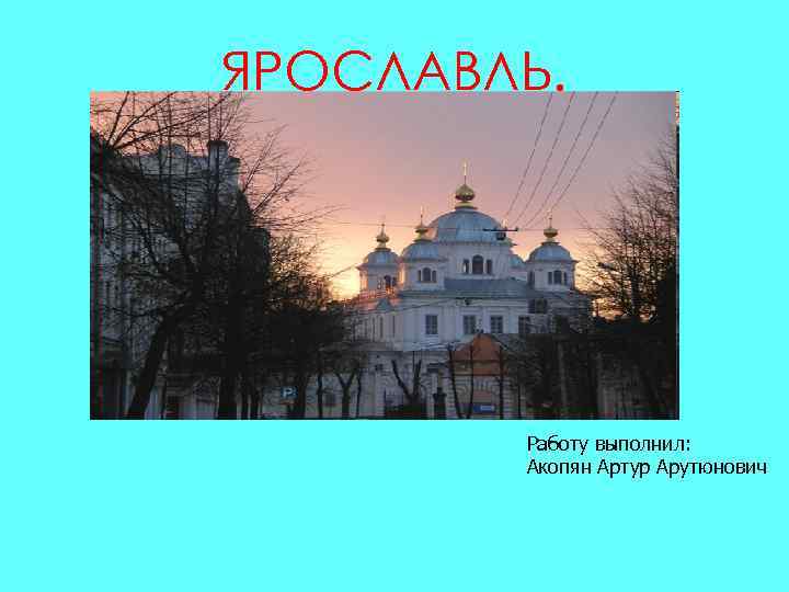 ЯРОСЛАВЛЬ. Работу выполнил: Акопян Артур Арутюнович 