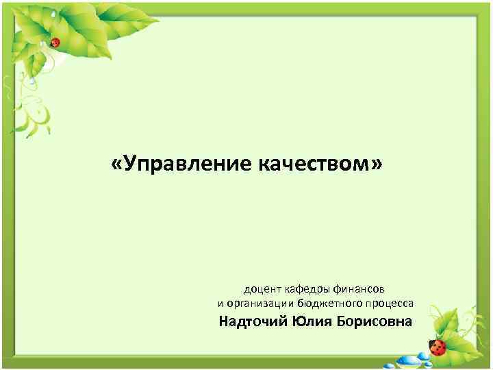  «Управление качеством» доцент кафедры финансов и организации бюджетного процесса Надточий Юлия Борисовна 