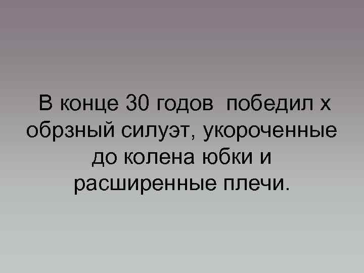 В конце 30 годов победил х обрзный силуэт, укороченные до колена юбки и расширенные