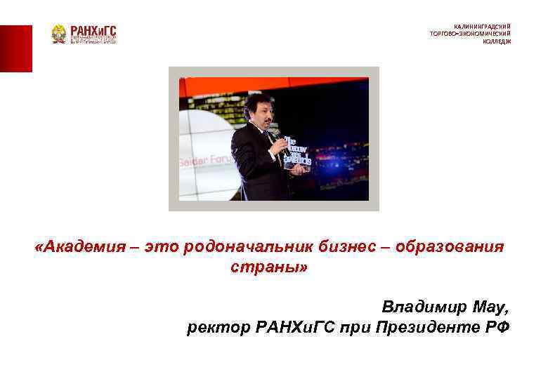 КАЛИНИНГРАДСКИЙ ТОРГОВО-ЭКОНОМИЧЕСКИЙ КОЛЛЕДЖ «Академия – это родоначальник бизнес – образования страны» Владимир Мау, ректор