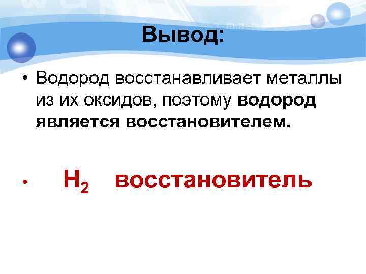 Вывод: • Водород восстанавливает металлы из их оксидов, поэтому водород является восстановителем. • H