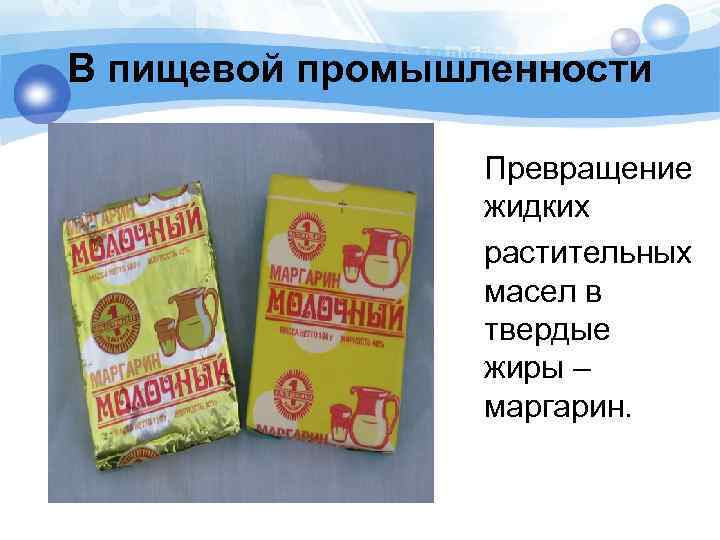 В пищевой промышленности Превращение жидких растительных масел в твердые жиры – маргарин. 