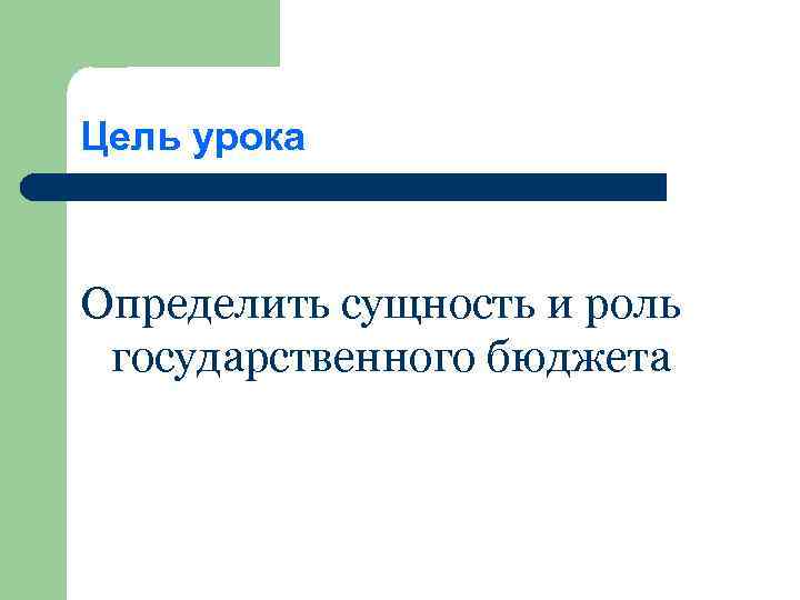 Цель урока Определить сущность и роль государственного бюджета 