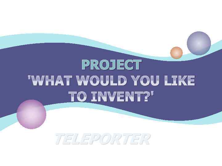 PROJECT 'WHAT WOULD YOU LIKE TO INVENT? ' TELEPORTER 