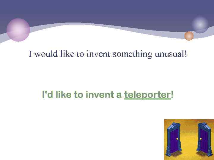 I would like to invent something unusual! I'd like to invent a teleporter! 