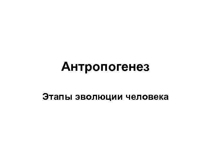 Антропогенез Этапы эволюции человека 
