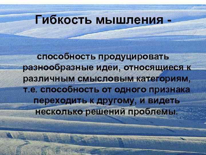 Гибкость мышления способность продуцировать разнообразные идеи, относящиеся к различным смысловым категориям, т. е. способность