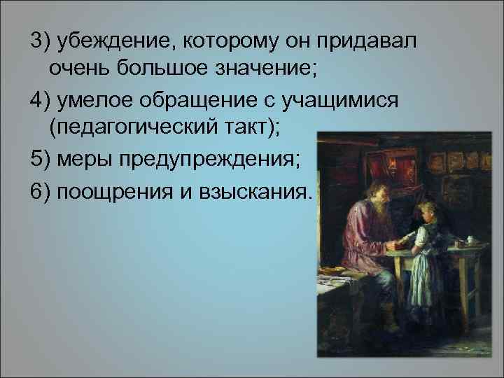 3) убеждение, которому он придавал очень большое значение; 4) умелое обращение с учащимися (педагогический