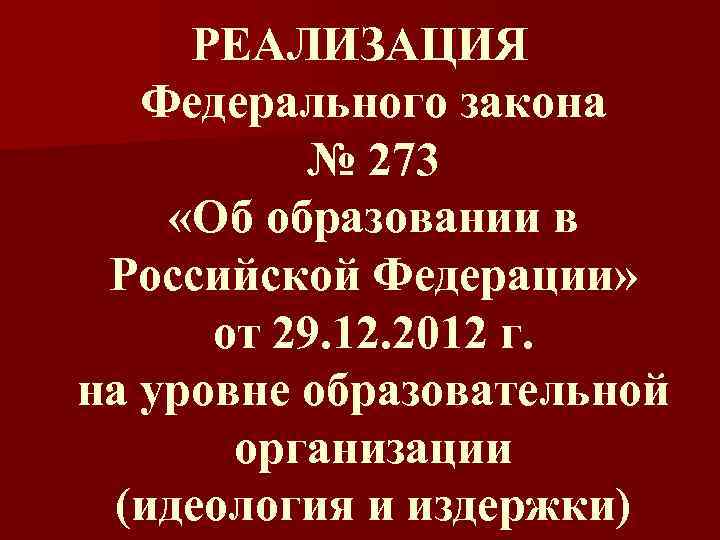 РЕАЛИЗАЦИЯ Федерального закона № 273 «Об образовании в Российской Федерации» от 29. 12. 2012