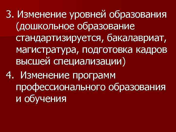 3. Изменение уровней образования (дошкольное образование стандартизируется, бакалавриат, магистратура, подготовка кадров высшей специализации) 4.