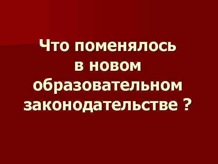 Что поменялось в новом образовательном законодательстве ? 