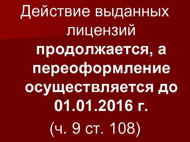 Действие выданных лицензий продолжается, а переоформление осуществляется до 01. 2016 г. (ч. 9 ст.