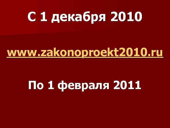 С 1 декабря 2010 www. zakonoproekt 2010. ru По 1 февраля 2011 