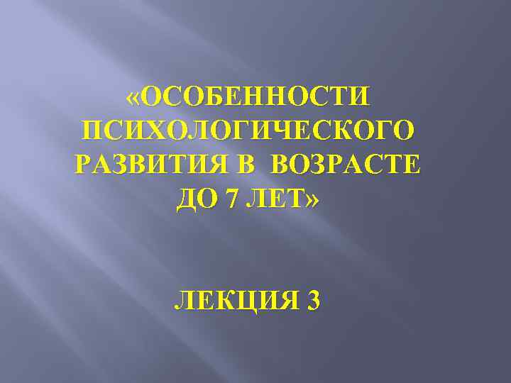  «ОСОБЕННОСТИ ПСИХОЛОГИЧЕСКОГО РАЗВИТИЯ В ВОЗРАСТЕ ДО 7 ЛЕТ» ЛЕКЦИЯ 3 