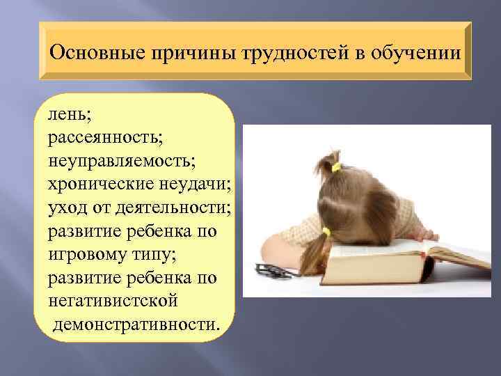 Основные причины трудностей в обучении лень; рассеянность; неуправляемость; хронические неудачи; уход от деятельности; развитие