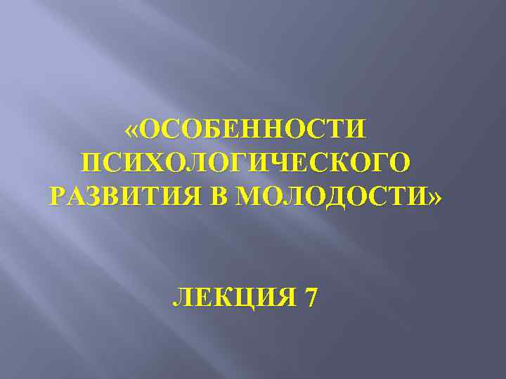  «ОСОБЕННОСТИ ПСИХОЛОГИЧЕСКОГО РАЗВИТИЯ В МОЛОДОСТИ» ЛЕКЦИЯ 7 