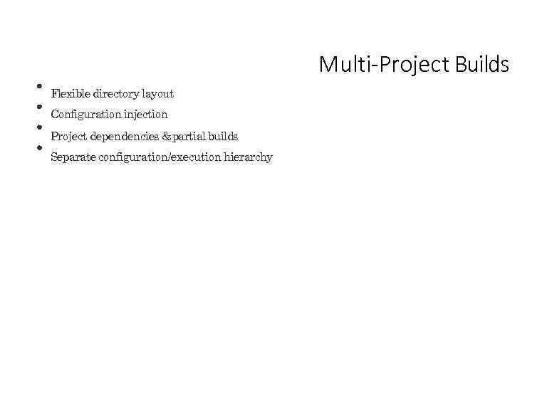 Multi-Project Builds Flexible directory layout Configuration injection Project dependencies & partial builds Separate configuration/execution