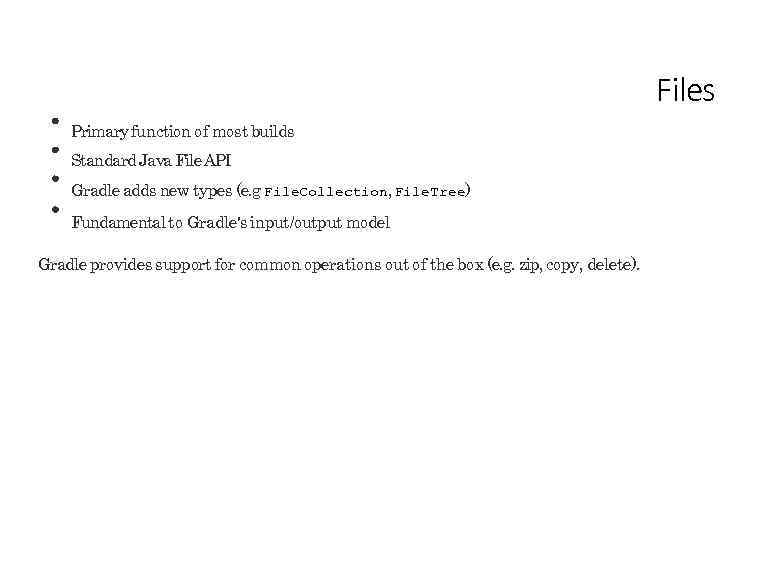 Files Primary function of most builds Standard Java File API Gradle adds new types