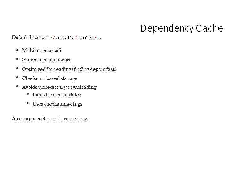 Default location: ~/. gradle/caches/…. Multi process safe Source location aware Optimized for reading (finding