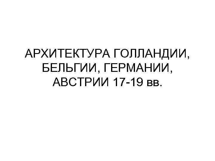 АРХИТЕКТУРА ГОЛЛАНДИИ, БЕЛЬГИИ, ГЕРМАНИИ, АВСТРИИ 17 -19 вв. 
