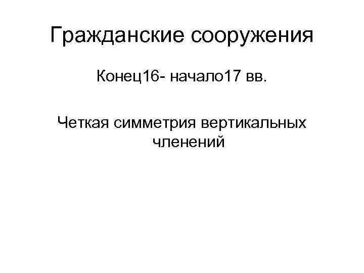 Гражданские сооружения Конец16 - начало 17 вв. Четкая симметрия вертикальных членений 