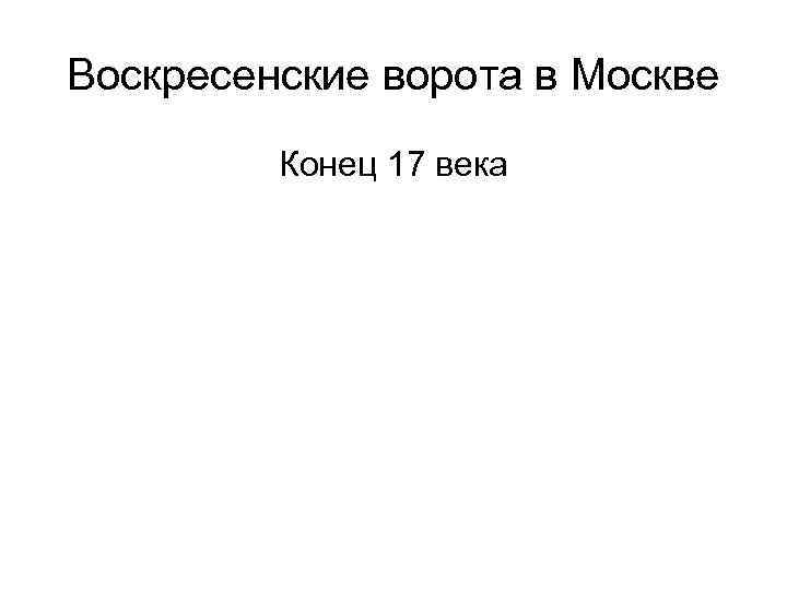 Воскресенские ворота в Москве Конец 17 века 