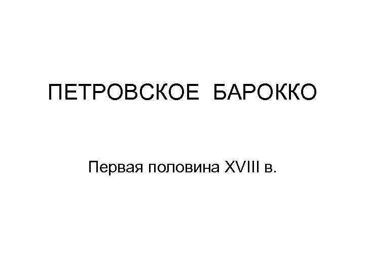 ПЕТРОВСКОЕ БАРОККО Первая половина ХVIII в. 