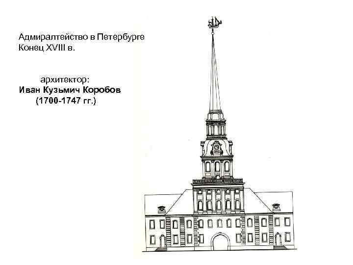 Адмиралтейство в Петербурге Конец ХVIII в. архитектор: Иван Кузьмич Коробов (1700 -1747 гг. )