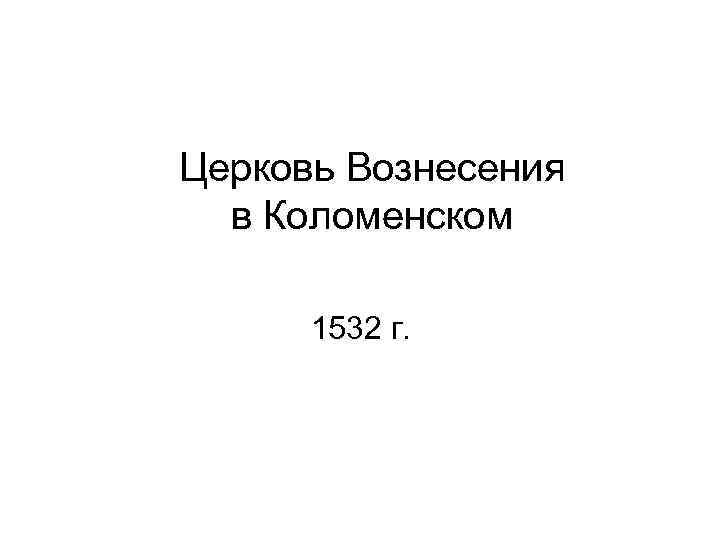 Церковь Вознесения в Коломенском 1532 г. 